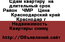 Сдам квартиру  на длительный срок › Район ­ ЧМР › Цена ­ 13 000 - Краснодарский край, Краснодар г. Недвижимость » Квартиры сниму   